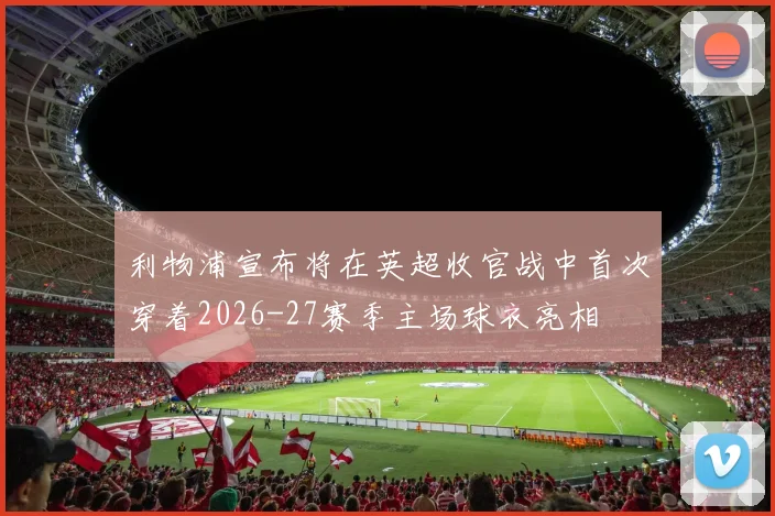 利物浦宣布将在英超收官战中首次穿着2026-27赛季主场球衣亮相