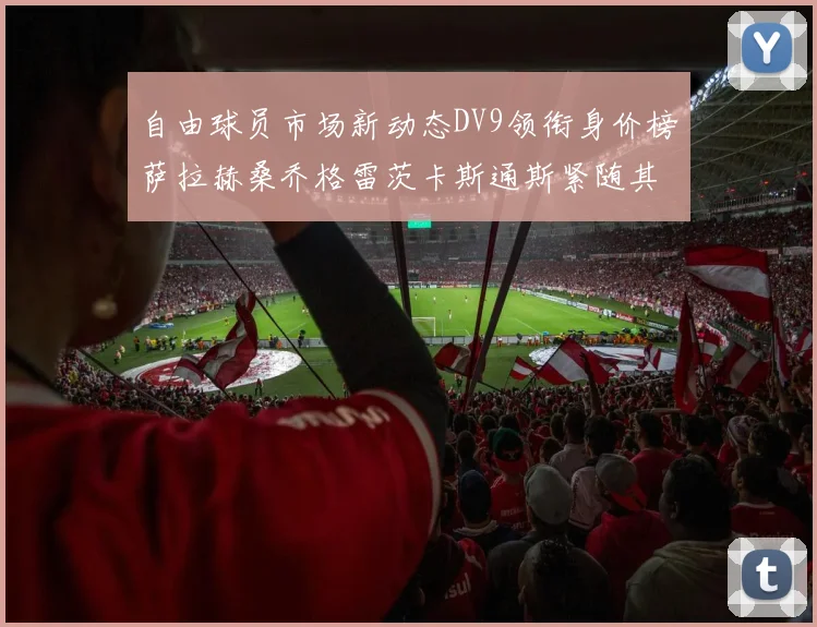 自由球员市场新动态DV9领衔身价榜萨拉赫桑乔格雷茨卡斯通斯紧随其后