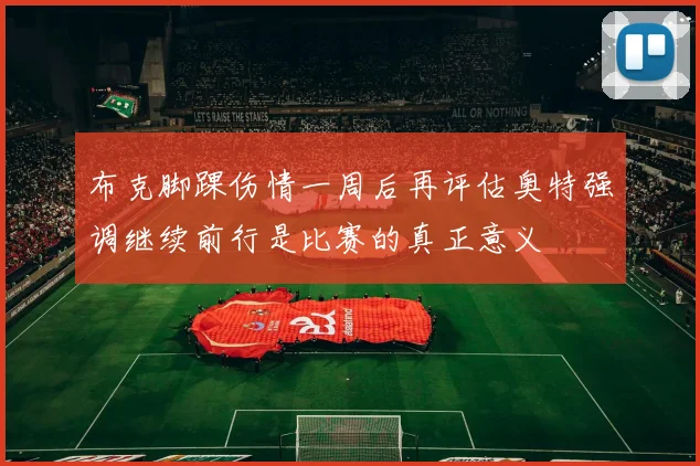布克脚踝伤情一周后再评估奥特强调继续前行是比赛的真正意义