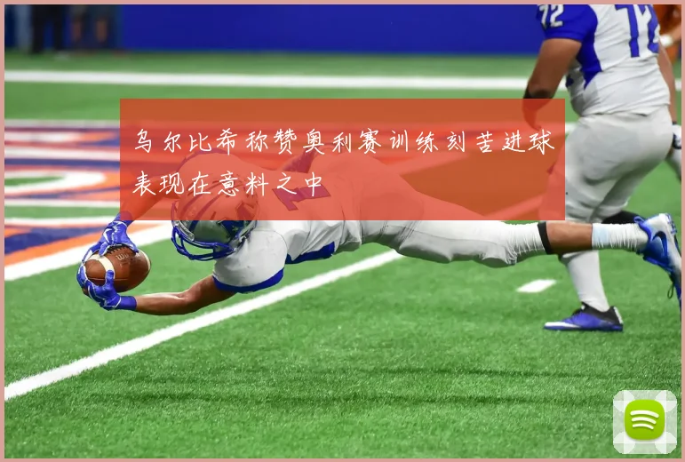 乌尔比希称赞奥利赛训练刻苦进球表现在意料之中