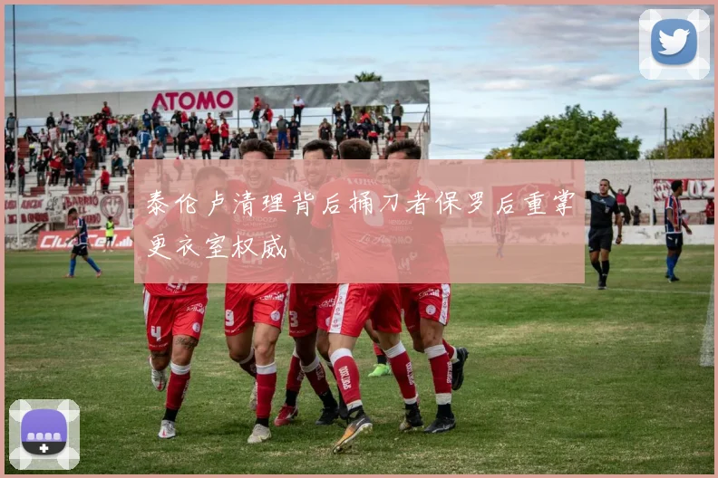 泰伦卢清理背后捅刀者保罗后重掌更衣室权威