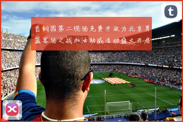 首钢园第二现场免费开放为北京男篮客场之战加油助威活动盛大开启