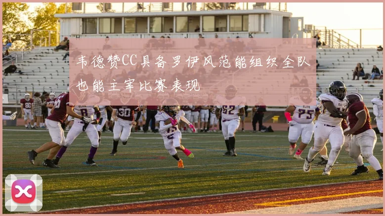韦德赞CC具备罗伊风范能组织全队也能主宰比赛表现