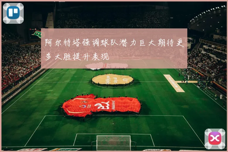 阿尔特塔强调球队潜力巨大期待更多大胜提升表现