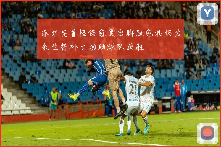 菲尔克鲁格伤愈复出脚趾包扎仍为米兰替补立功助球队获胜
