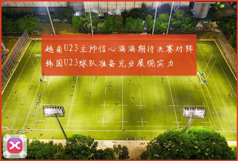 越南U23主帅信心满满期待决赛对阵韩国U23球队准备充分展现实力