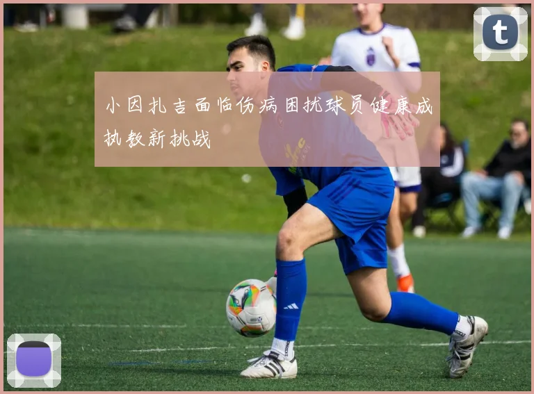 小因扎吉面临伤病困扰球员健康成执教新挑战