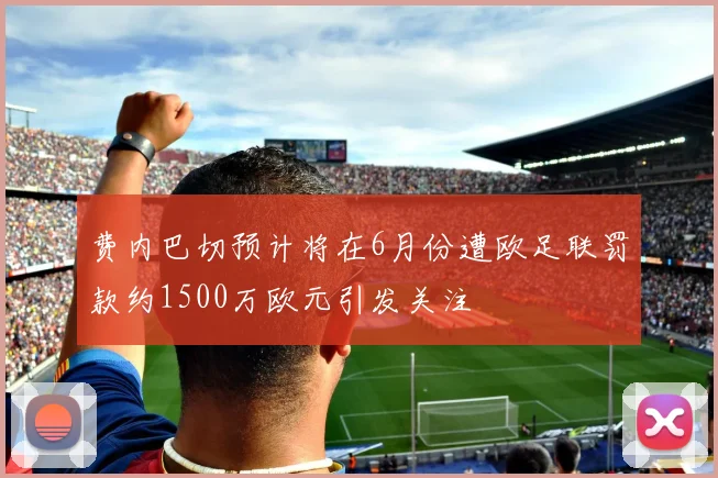 费内巴切预计将在6月份遭欧足联罚款约1500万欧元引发关注
