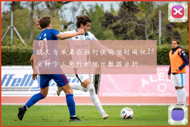 欧文与浓眉在独行侠同场时间仅25分钟令人意外的统计数据分析