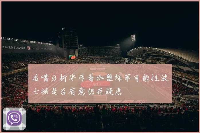 名嘴分析字母哥加盟绿军可能性波士顿是否有意仍存疑虑