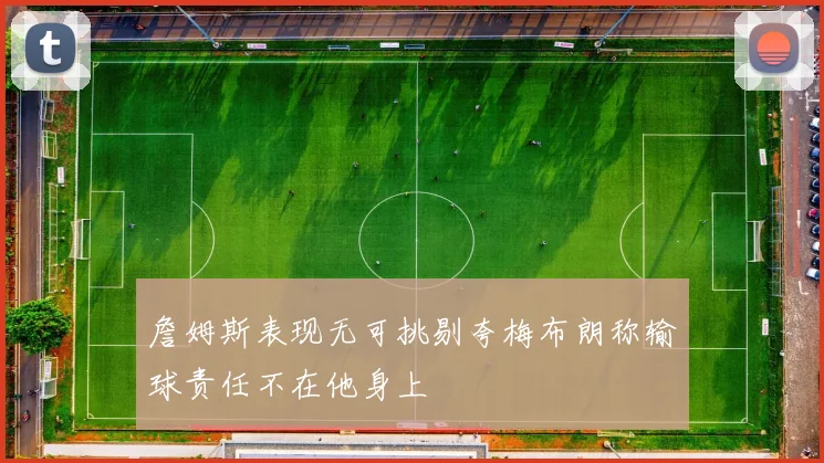 詹姆斯表现无可挑剔夸梅布朗称输球责任不在他身上