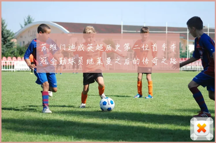 苏维门迪成英超历史第二位首季夺冠全勤球员继莱曼之后的传奇之路