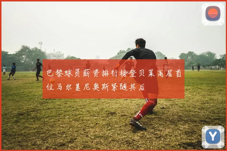 巴黎球员薪资排行榜登贝莱高居首位马尔基尼奥斯紧随其后